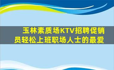 玉林素质场KTV招聘促销员轻松上班职场人士的最爱